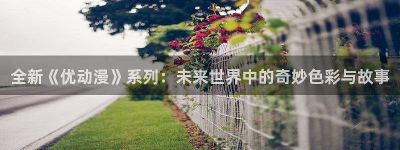 汗汗漫画完结作品大全：全新《优动漫》系列：未来世界中的奇妙色彩与故事配图