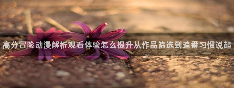汗汗漫画连载榜：高分冒险动漫解析观看体验怎么提升从作品筛选到追番习惯说起配图