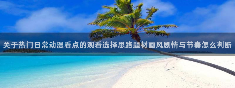汗汗漫画阅读大全免费：关于热门日常动漫看点的观看选择思路题材画风剧情与节奏怎么判断配图