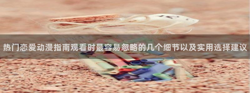 汗汗漫画在线搜索：热门恋爱动漫指南观看时最容易忽略的几个细节以及实用选择建议配图