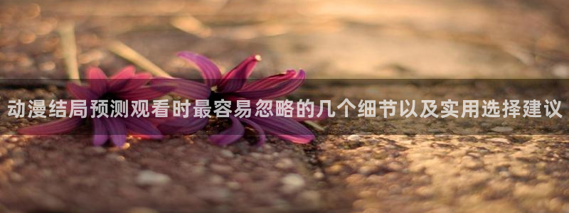 汗汗漫画今日热门：动漫结局预测观看时最容易忽略的几个细节以及实用选择建议配图