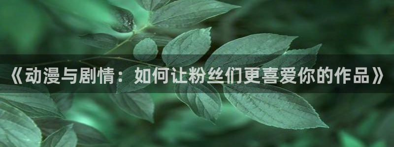 汗汗漫画推荐排行：《动漫与剧情：如何让粉丝们更喜爱你的作品》配图