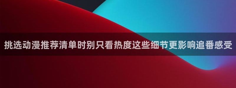汗汗漫画网页版在线阅读：挑选动漫推荐清单时别只看热度这些细节更影响追番感受配图