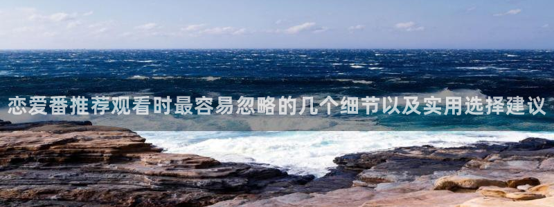 汗汗漫画今日更新：恋爱番推荐观看时最容易忽略的几个细节以及实用选择建议配图
