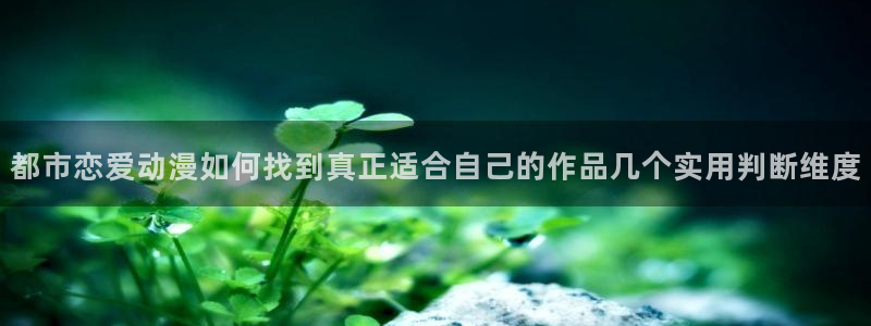 汗汗漫画更新：都市恋爱动漫如何找到真正适合自己的作品几个实用判断维度配图