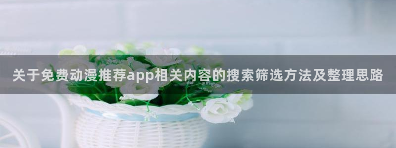 汗汗漫画大全免费阅读:关于免费动漫推荐app相关内容的搜索筛选方法及整理思路配图