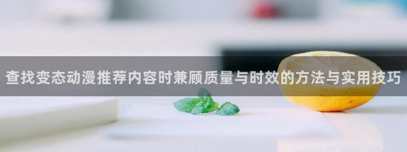 汗汗漫画阅读高清版:查找变态动漫推荐内容时兼顾质量与时效的方法与实用技巧配图