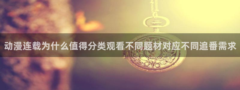 汗汗漫画完结大全:动漫连载为什么值得分类观看不同题材对应不同追番需求配图