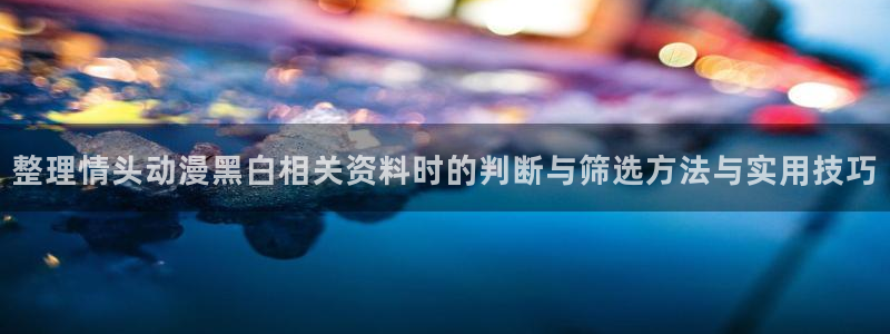 汗汗漫画中文版在线阅读:整理情头动漫黑白相关资料时的判断与筛选方法与实用技巧配图