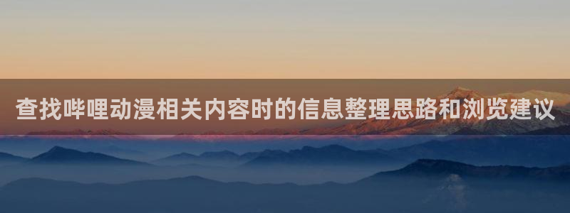 汗汗漫画在线中文:查找哔哩动漫相关内容时的信息整理思路和浏览建议配图
